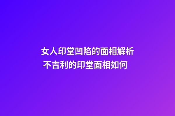 女人印堂凹陷的面相解析 不吉利的印堂面相如何